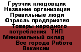 Грузчик-кладовщик › Название организации ­ Правильные люди › Отрасль предприятия ­ Товары народного потребления (ТНП) › Минимальный оклад ­ 26 000 - Все города Работа » Вакансии   . Мурманская обл.,Оленегорск г.